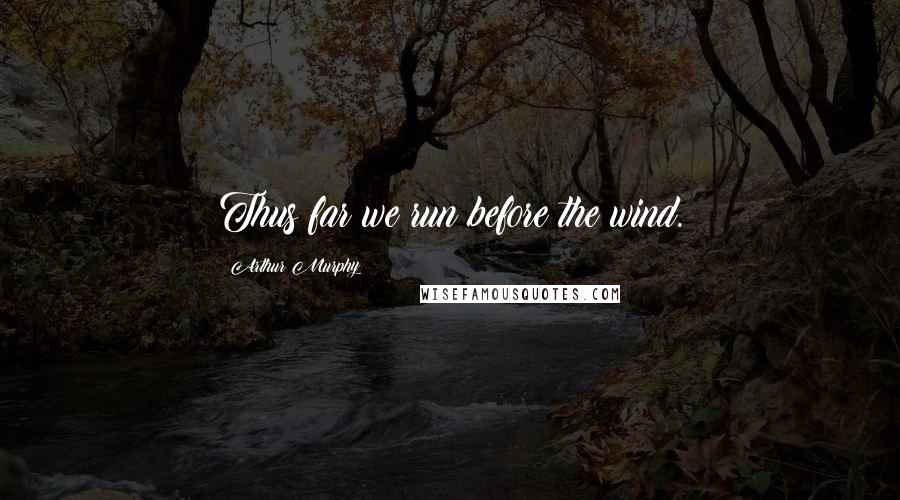 Arthur Murphy Quotes: Thus far we run before the wind.