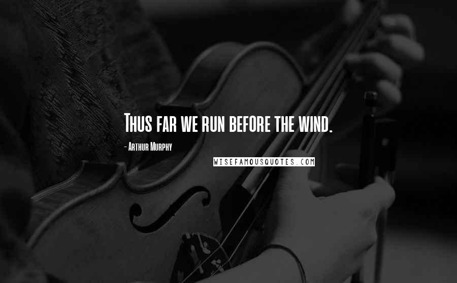 Arthur Murphy Quotes: Thus far we run before the wind.