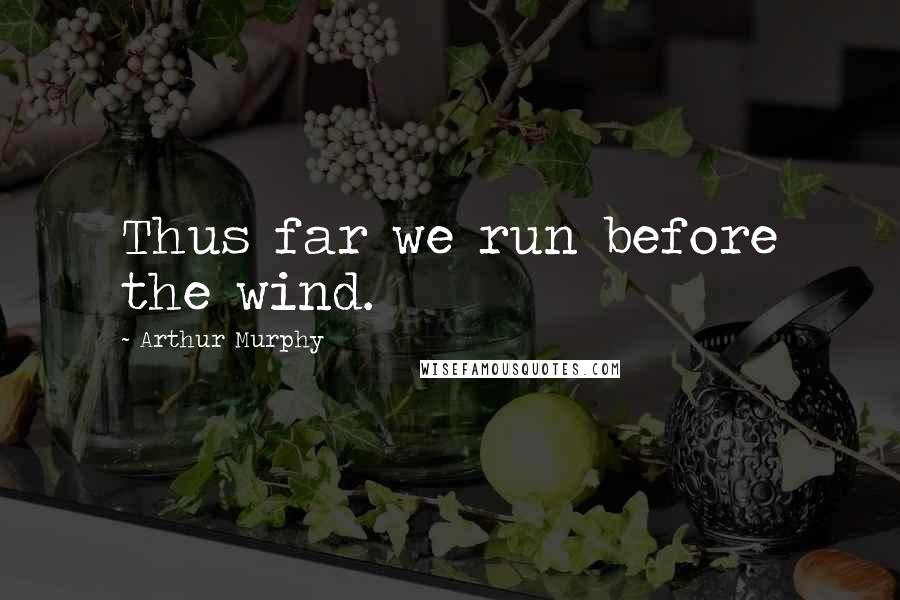 Arthur Murphy Quotes: Thus far we run before the wind.
