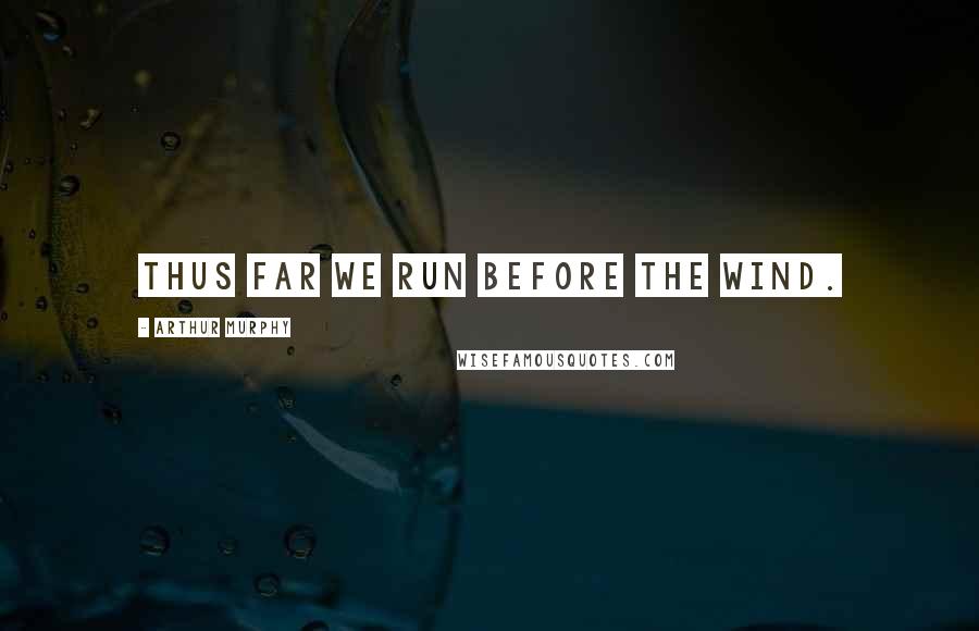 Arthur Murphy Quotes: Thus far we run before the wind.