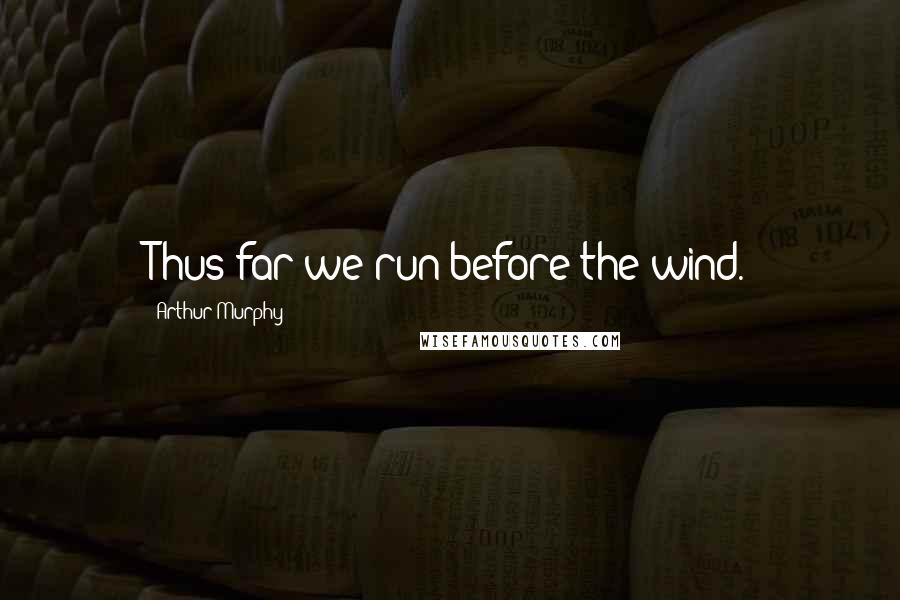 Arthur Murphy Quotes: Thus far we run before the wind.