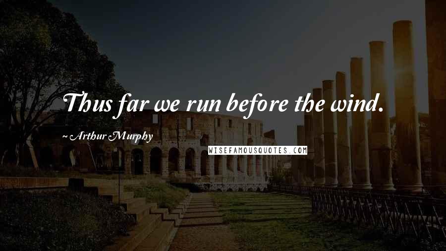 Arthur Murphy Quotes: Thus far we run before the wind.