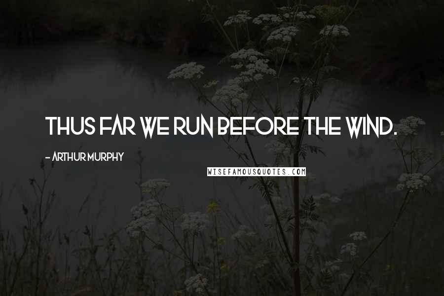 Arthur Murphy Quotes: Thus far we run before the wind.