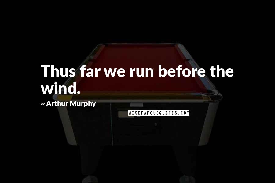 Arthur Murphy Quotes: Thus far we run before the wind.