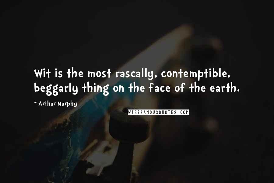 Arthur Murphy Quotes: Wit is the most rascally, contemptible, beggarly thing on the face of the earth.