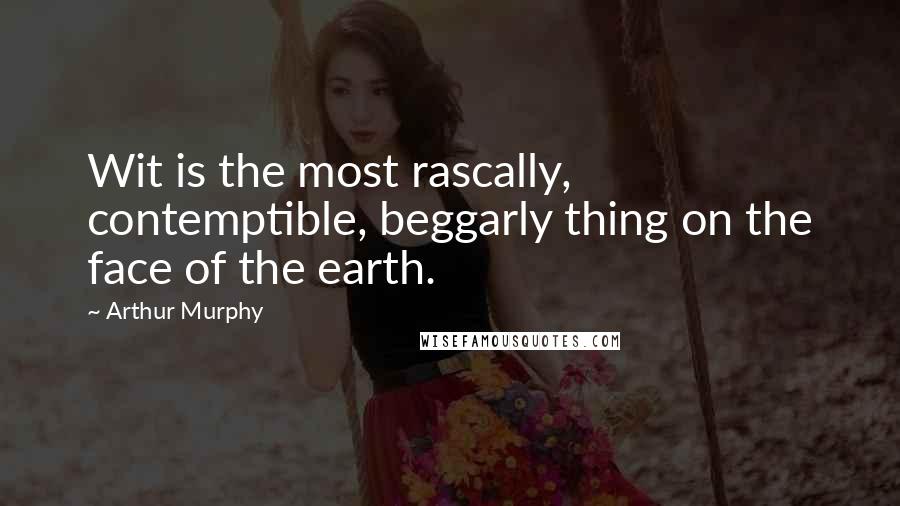 Arthur Murphy Quotes: Wit is the most rascally, contemptible, beggarly thing on the face of the earth.