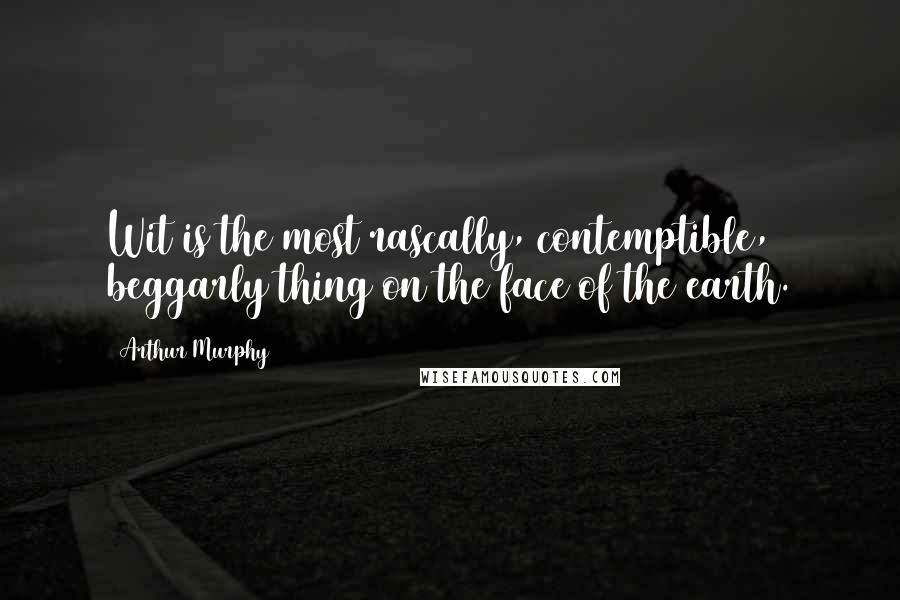 Arthur Murphy Quotes: Wit is the most rascally, contemptible, beggarly thing on the face of the earth.