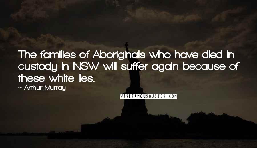 Arthur Murray Quotes: The families of Aboriginals who have died in custody in NSW will suffer again because of these white lies.