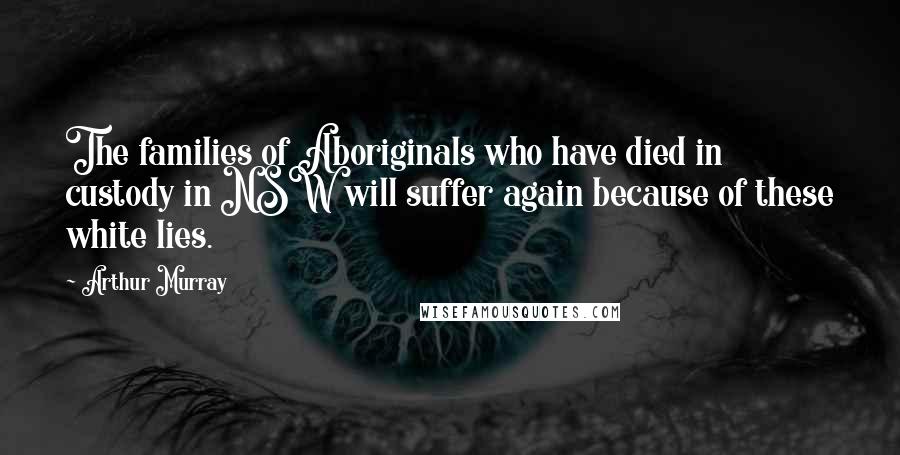 Arthur Murray Quotes: The families of Aboriginals who have died in custody in NSW will suffer again because of these white lies.