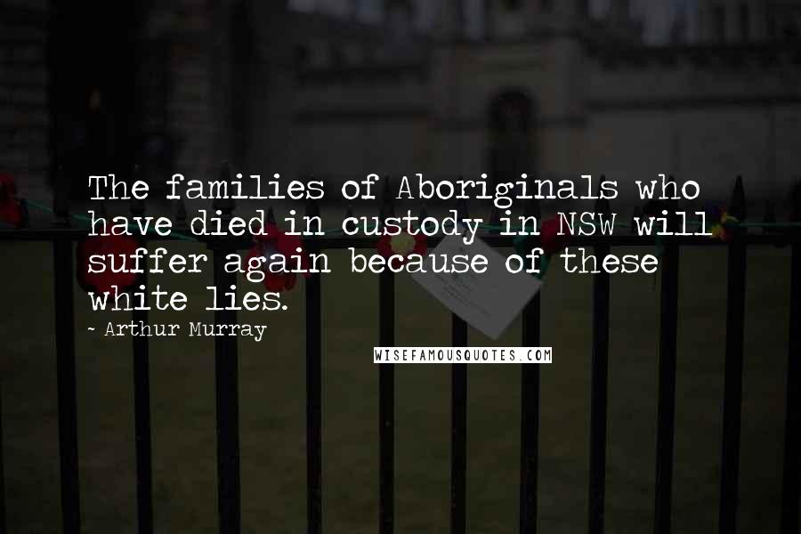 Arthur Murray Quotes: The families of Aboriginals who have died in custody in NSW will suffer again because of these white lies.