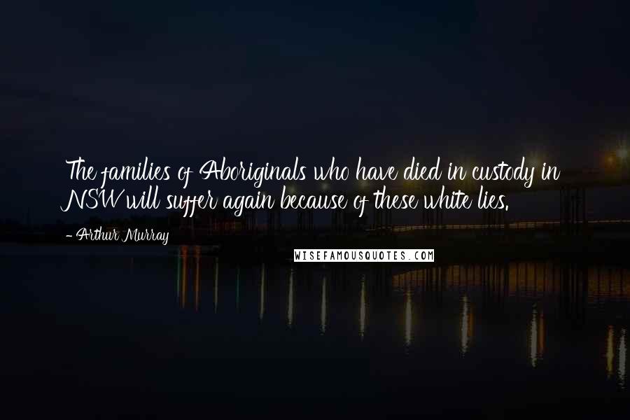 Arthur Murray Quotes: The families of Aboriginals who have died in custody in NSW will suffer again because of these white lies.