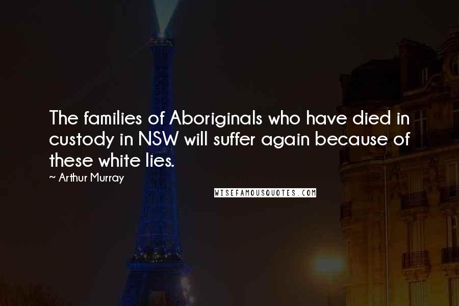 Arthur Murray Quotes: The families of Aboriginals who have died in custody in NSW will suffer again because of these white lies.
