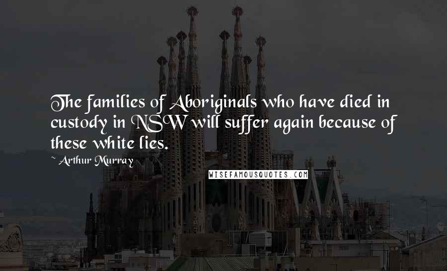 Arthur Murray Quotes: The families of Aboriginals who have died in custody in NSW will suffer again because of these white lies.