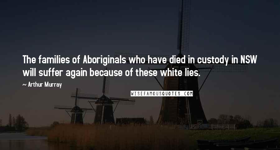 Arthur Murray Quotes: The families of Aboriginals who have died in custody in NSW will suffer again because of these white lies.