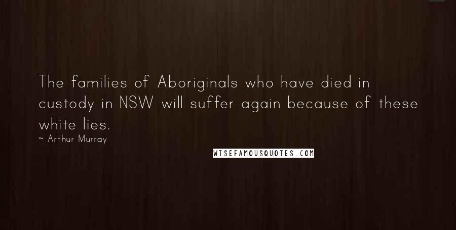 Arthur Murray Quotes: The families of Aboriginals who have died in custody in NSW will suffer again because of these white lies.