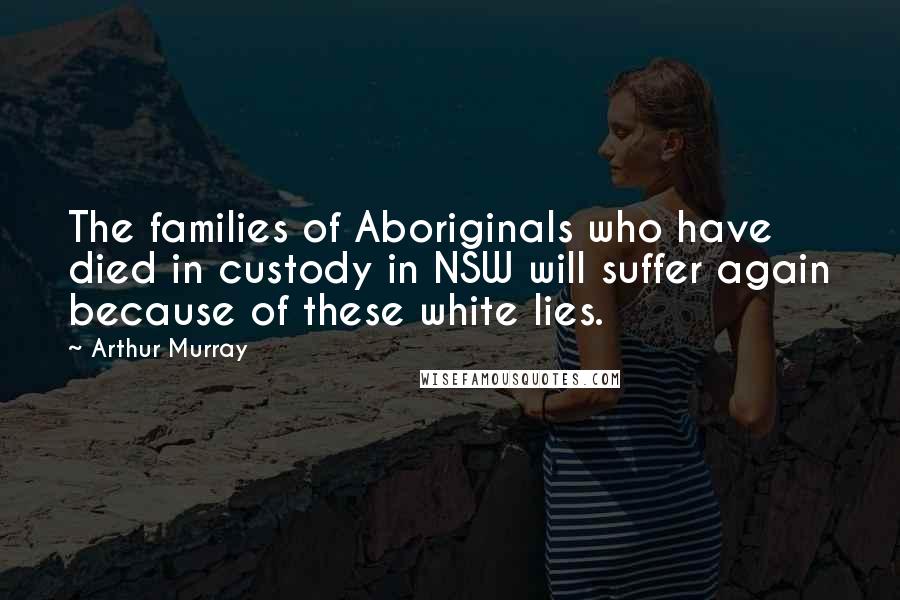 Arthur Murray Quotes: The families of Aboriginals who have died in custody in NSW will suffer again because of these white lies.