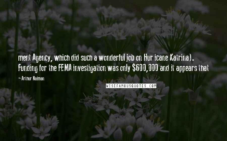 Arthur Naiman Quotes: ment Agency, which did such a wonderful job on Hur icane Katrina). Funding for the FEMA investigation was only $600,000 and it appears that