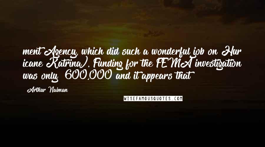 Arthur Naiman Quotes: ment Agency, which did such a wonderful job on Hur icane Katrina). Funding for the FEMA investigation was only $600,000 and it appears that