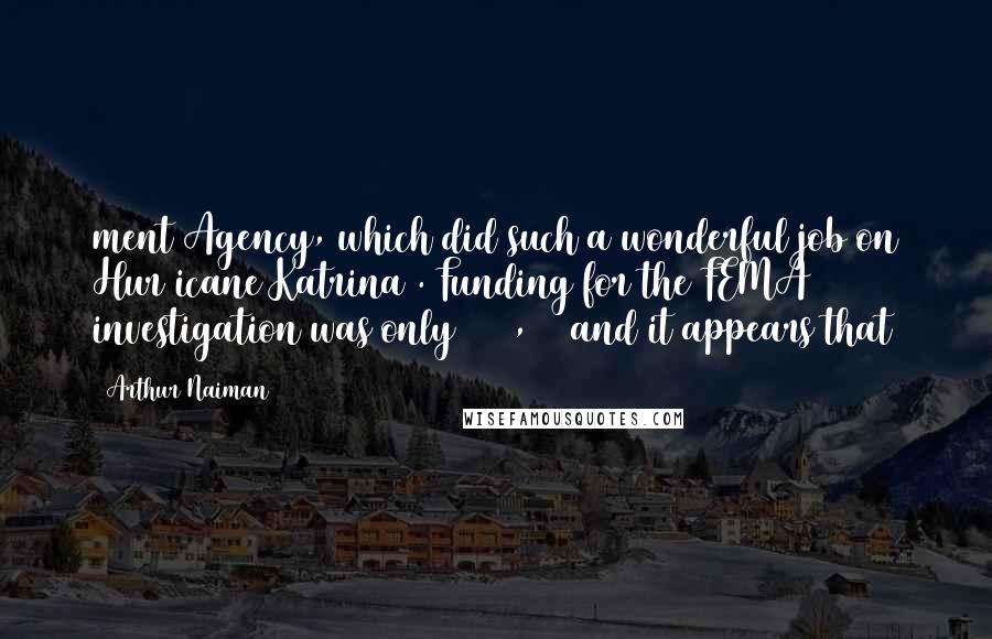 Arthur Naiman Quotes: ment Agency, which did such a wonderful job on Hur icane Katrina). Funding for the FEMA investigation was only $600,000 and it appears that