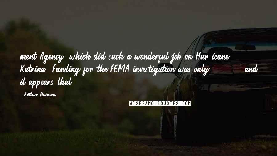 Arthur Naiman Quotes: ment Agency, which did such a wonderful job on Hur icane Katrina). Funding for the FEMA investigation was only $600,000 and it appears that