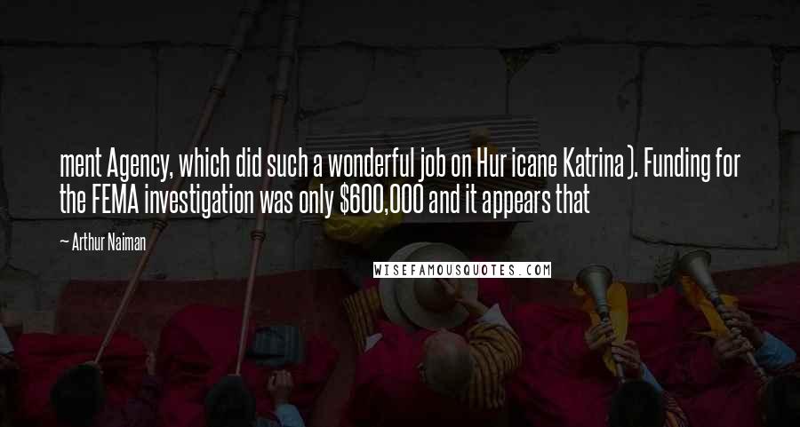 Arthur Naiman Quotes: ment Agency, which did such a wonderful job on Hur icane Katrina). Funding for the FEMA investigation was only $600,000 and it appears that