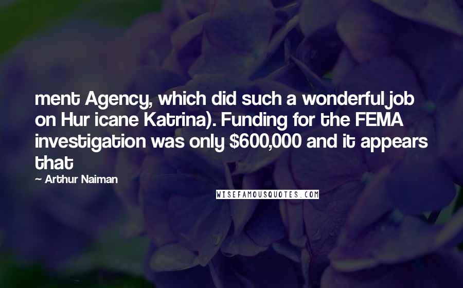 Arthur Naiman Quotes: ment Agency, which did such a wonderful job on Hur icane Katrina). Funding for the FEMA investigation was only $600,000 and it appears that