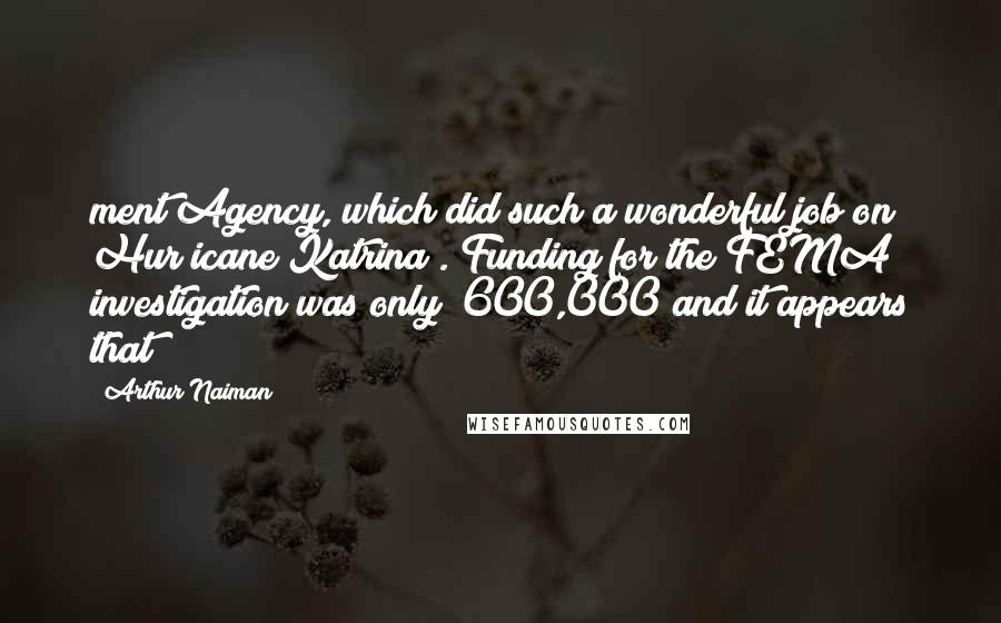 Arthur Naiman Quotes: ment Agency, which did such a wonderful job on Hur icane Katrina). Funding for the FEMA investigation was only $600,000 and it appears that