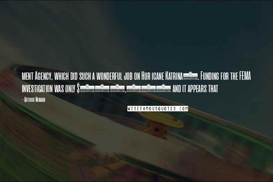 Arthur Naiman Quotes: ment Agency, which did such a wonderful job on Hur icane Katrina). Funding for the FEMA investigation was only $600,000 and it appears that