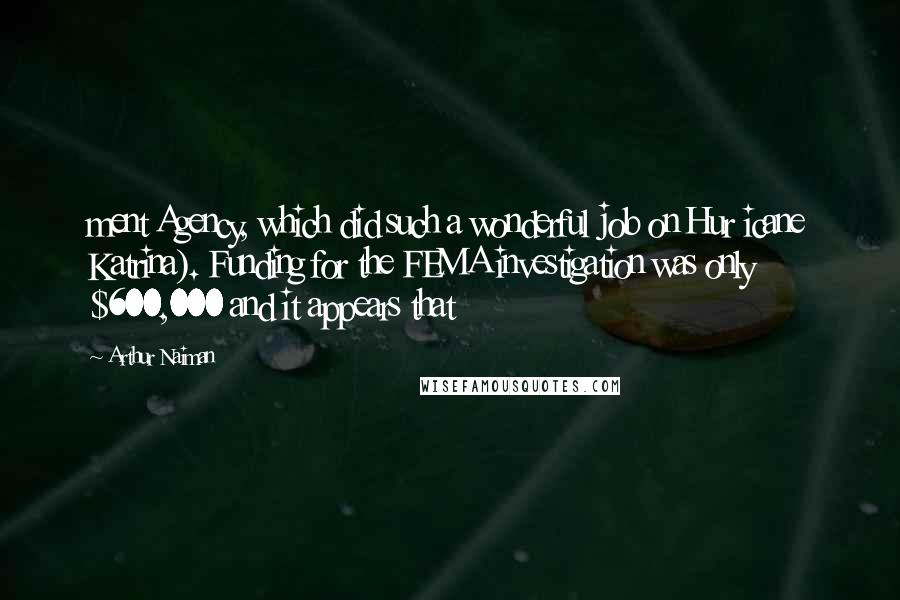 Arthur Naiman Quotes: ment Agency, which did such a wonderful job on Hur icane Katrina). Funding for the FEMA investigation was only $600,000 and it appears that