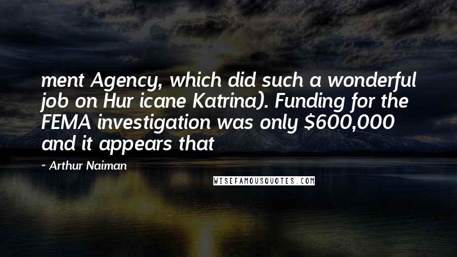 Arthur Naiman Quotes: ment Agency, which did such a wonderful job on Hur icane Katrina). Funding for the FEMA investigation was only $600,000 and it appears that