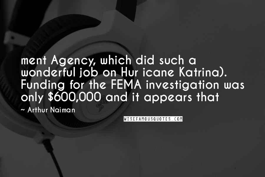 Arthur Naiman Quotes: ment Agency, which did such a wonderful job on Hur icane Katrina). Funding for the FEMA investigation was only $600,000 and it appears that