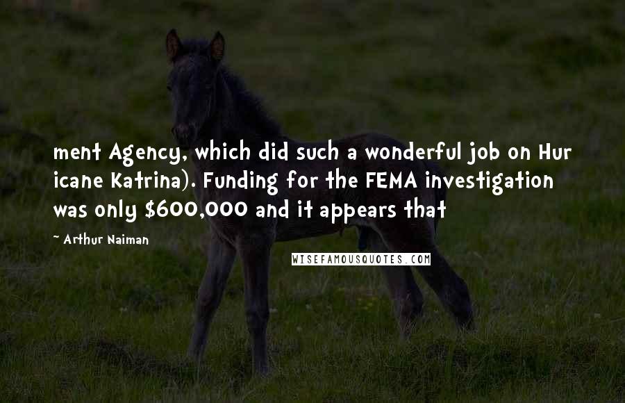 Arthur Naiman Quotes: ment Agency, which did such a wonderful job on Hur icane Katrina). Funding for the FEMA investigation was only $600,000 and it appears that