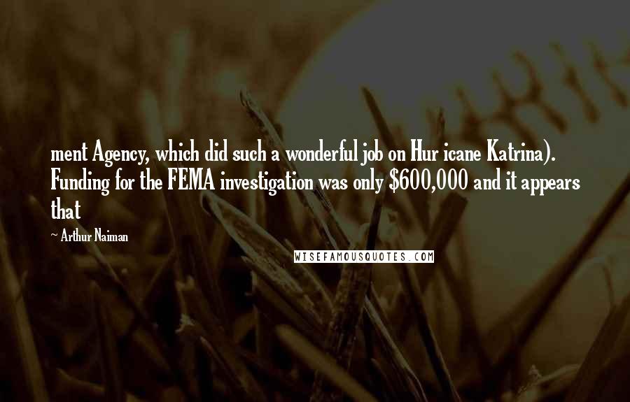 Arthur Naiman Quotes: ment Agency, which did such a wonderful job on Hur icane Katrina). Funding for the FEMA investigation was only $600,000 and it appears that