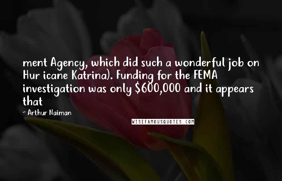 Arthur Naiman Quotes: ment Agency, which did such a wonderful job on Hur icane Katrina). Funding for the FEMA investigation was only $600,000 and it appears that