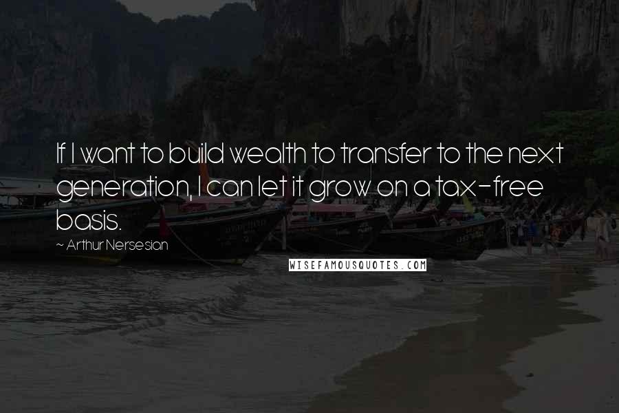 Arthur Nersesian Quotes: If I want to build wealth to transfer to the next generation, I can let it grow on a tax-free basis.
