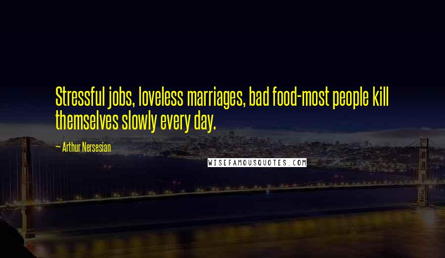 Arthur Nersesian Quotes: Stressful jobs, loveless marriages, bad food-most people kill themselves slowly every day.
