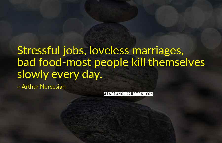 Arthur Nersesian Quotes: Stressful jobs, loveless marriages, bad food-most people kill themselves slowly every day.