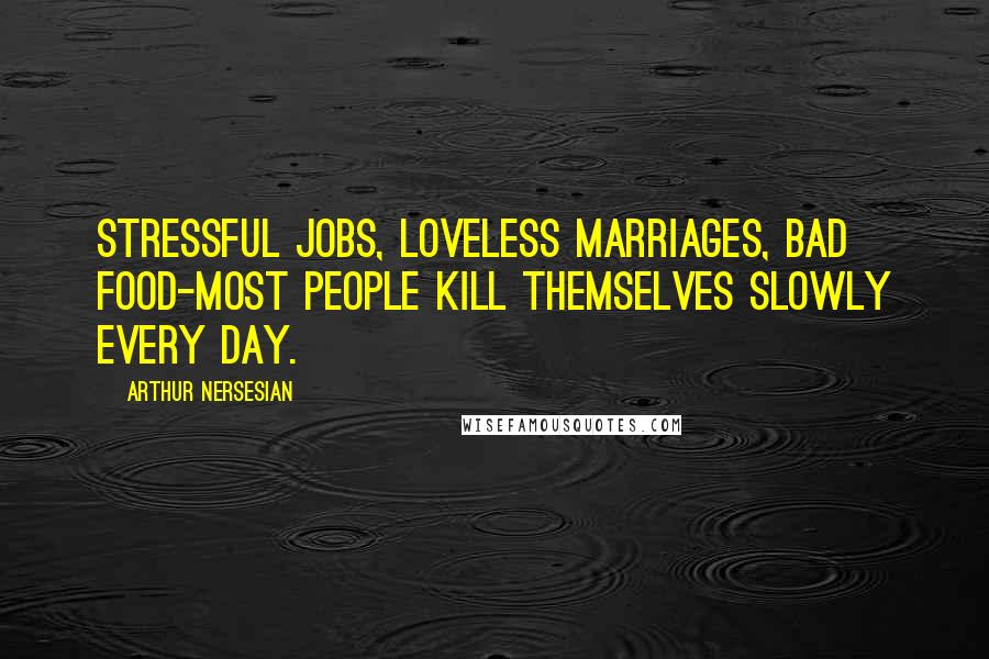 Arthur Nersesian Quotes: Stressful jobs, loveless marriages, bad food-most people kill themselves slowly every day.