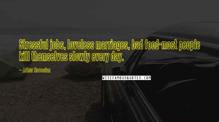 Arthur Nersesian Quotes: Stressful jobs, loveless marriages, bad food-most people kill themselves slowly every day.