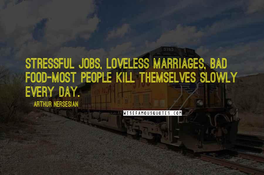 Arthur Nersesian Quotes: Stressful jobs, loveless marriages, bad food-most people kill themselves slowly every day.