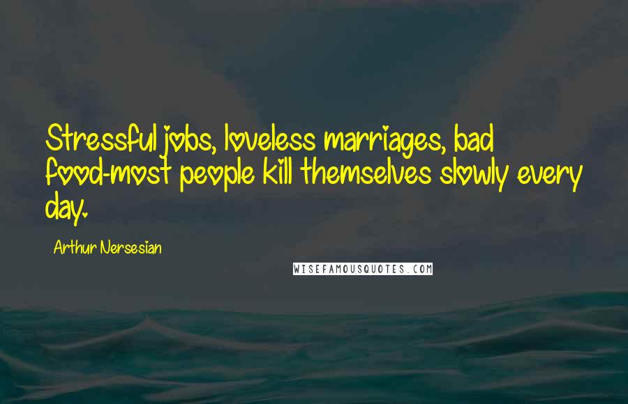 Arthur Nersesian Quotes: Stressful jobs, loveless marriages, bad food-most people kill themselves slowly every day.