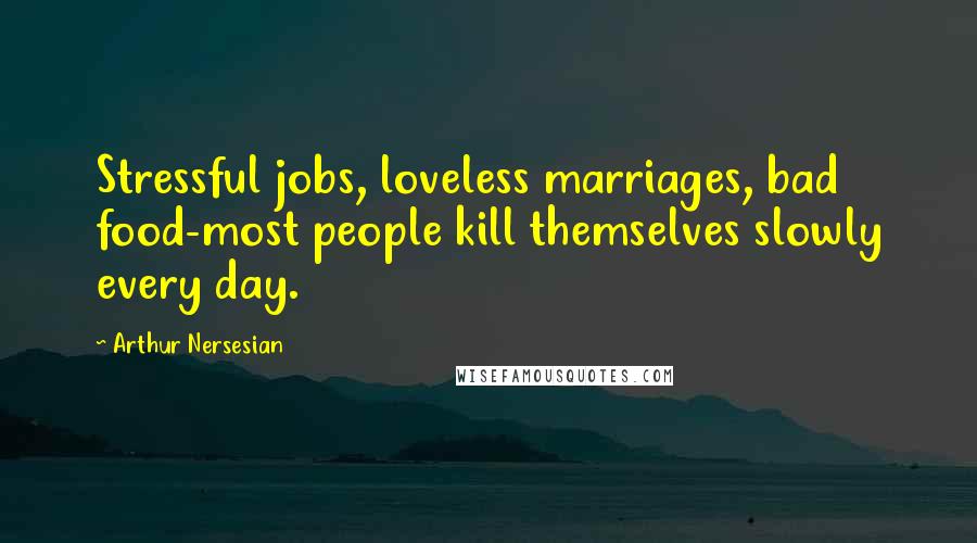 Arthur Nersesian Quotes: Stressful jobs, loveless marriages, bad food-most people kill themselves slowly every day.