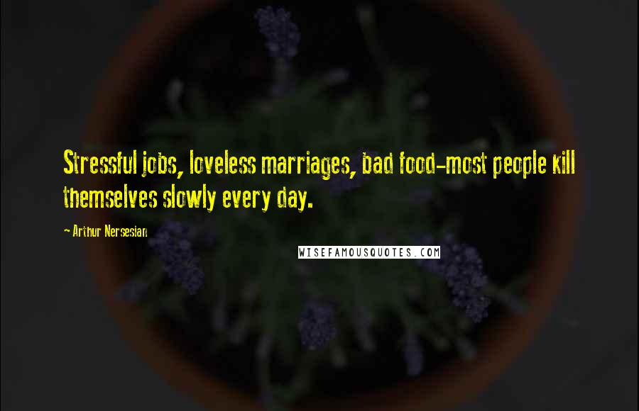 Arthur Nersesian Quotes: Stressful jobs, loveless marriages, bad food-most people kill themselves slowly every day.