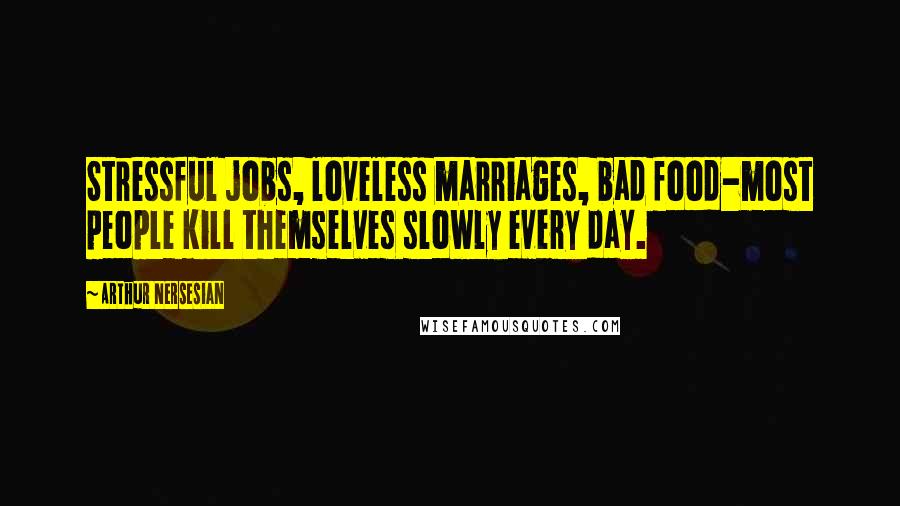 Arthur Nersesian Quotes: Stressful jobs, loveless marriages, bad food-most people kill themselves slowly every day.
