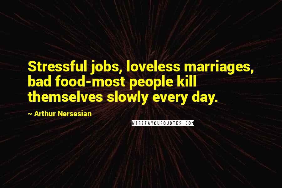 Arthur Nersesian Quotes: Stressful jobs, loveless marriages, bad food-most people kill themselves slowly every day.