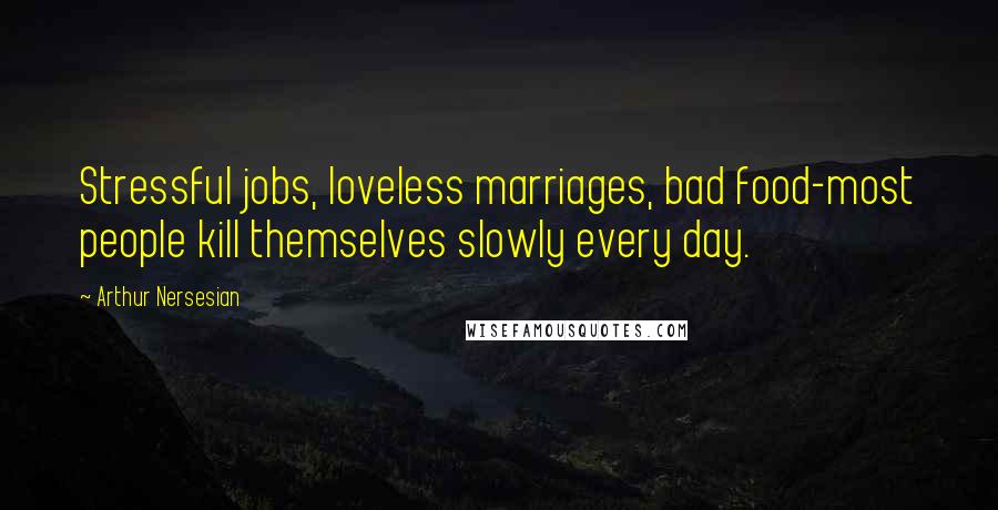 Arthur Nersesian Quotes: Stressful jobs, loveless marriages, bad food-most people kill themselves slowly every day.