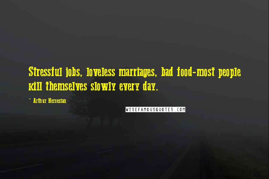 Arthur Nersesian Quotes: Stressful jobs, loveless marriages, bad food-most people kill themselves slowly every day.