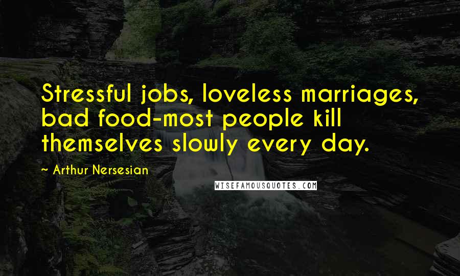 Arthur Nersesian Quotes: Stressful jobs, loveless marriages, bad food-most people kill themselves slowly every day.