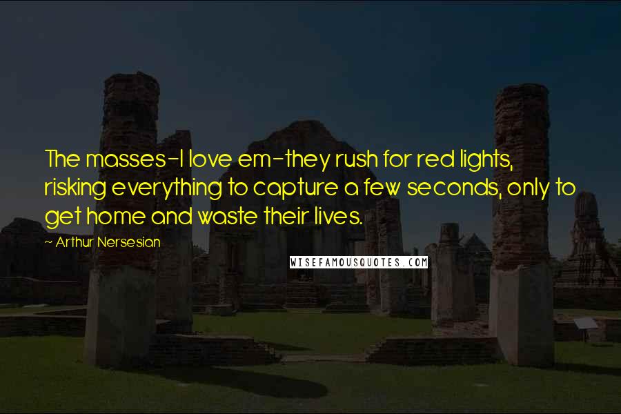 Arthur Nersesian Quotes: The masses-I love em-they rush for red lights, risking everything to capture a few seconds, only to get home and waste their lives.