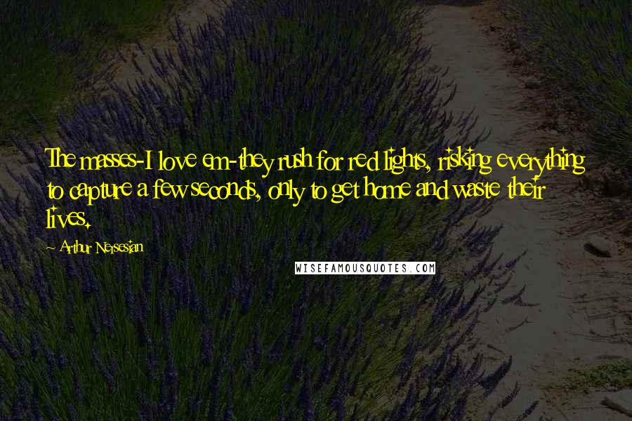 Arthur Nersesian Quotes: The masses-I love em-they rush for red lights, risking everything to capture a few seconds, only to get home and waste their lives.